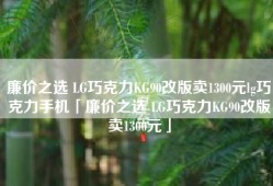 廉价之选 LG巧克力KG90改版卖1300元lg巧克力手机「廉价之选 LG巧克力KG90改版卖1300元」