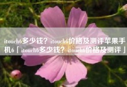 itouch6多少钱？itouch6价格及测评苹果手机6「itouch6多少钱？itouch6价格及测评」