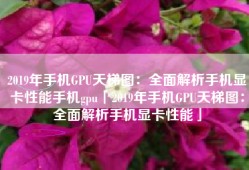 2019年手机GPU天梯图：全面解析手机显卡性能手机gpu「2019年手机GPU天梯图：全面解析手机显卡性能」