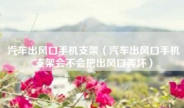 汽车出风口手机支架（汽车出风口手机支架会不会把出风口弄坏）