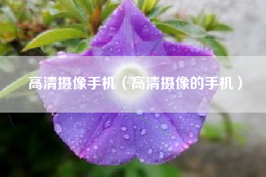 高清摄像手机（高清摄像的手机）